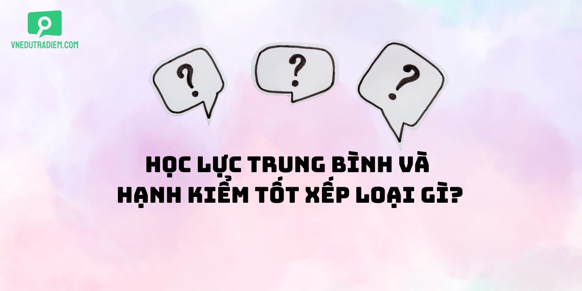 Học lực trung bình và hạnh kiểm tốt xếp loại gì?